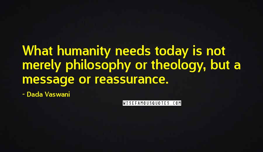 Dada Vaswani Quotes: What humanity needs today is not merely philosophy or theology, but a message or reassurance.