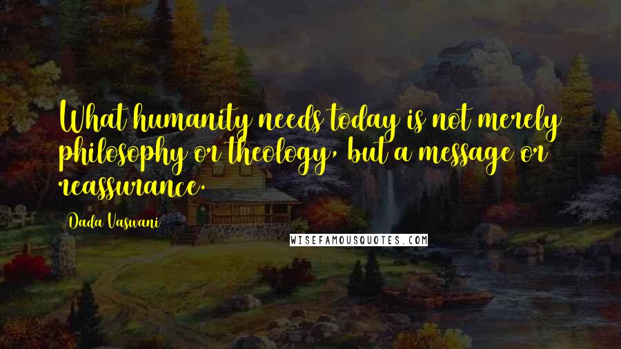 Dada Vaswani Quotes: What humanity needs today is not merely philosophy or theology, but a message or reassurance.