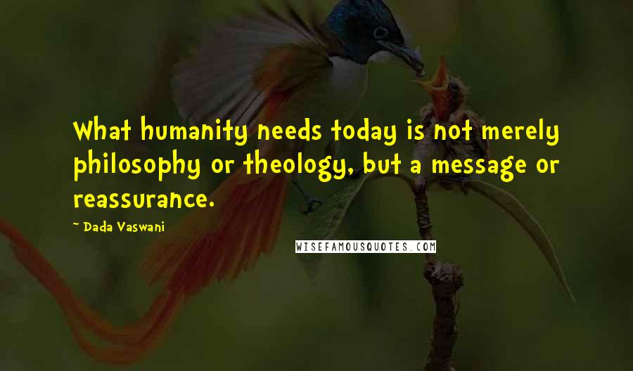 Dada Vaswani Quotes: What humanity needs today is not merely philosophy or theology, but a message or reassurance.