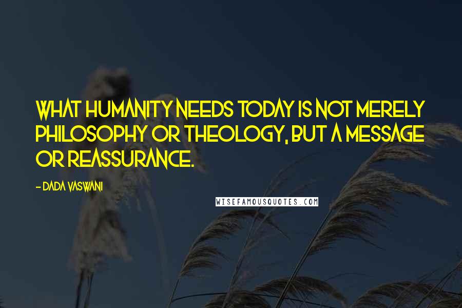 Dada Vaswani Quotes: What humanity needs today is not merely philosophy or theology, but a message or reassurance.