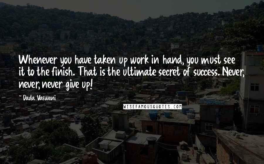 Dada Vaswani Quotes: Whenever you have taken up work in hand, you must see it to the finish. That is the ultimate secret of success. Never, never, never give up!