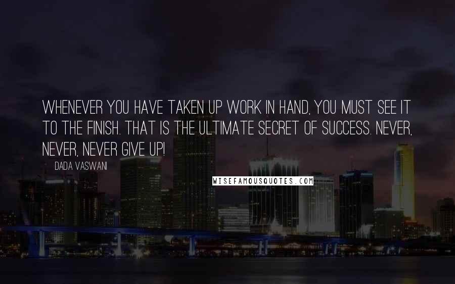 Dada Vaswani Quotes: Whenever you have taken up work in hand, you must see it to the finish. That is the ultimate secret of success. Never, never, never give up!