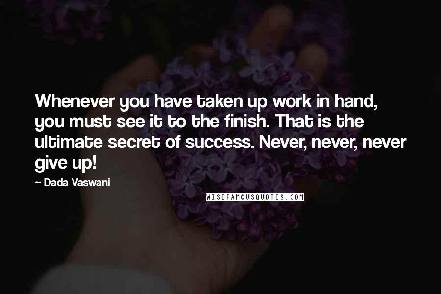 Dada Vaswani Quotes: Whenever you have taken up work in hand, you must see it to the finish. That is the ultimate secret of success. Never, never, never give up!