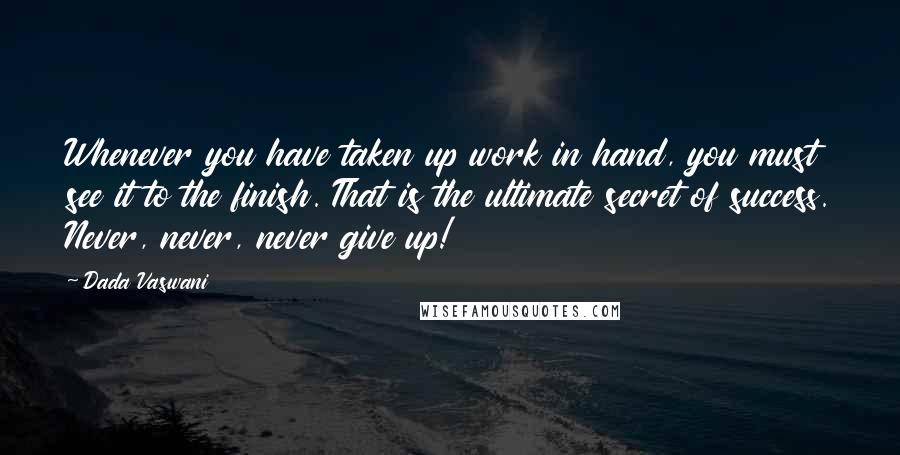 Dada Vaswani Quotes: Whenever you have taken up work in hand, you must see it to the finish. That is the ultimate secret of success. Never, never, never give up!