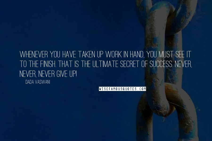 Dada Vaswani Quotes: Whenever you have taken up work in hand, you must see it to the finish. That is the ultimate secret of success. Never, never, never give up!