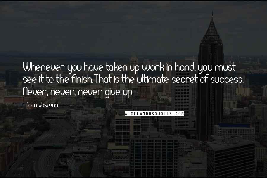 Dada Vaswani Quotes: Whenever you have taken up work in hand, you must see it to the finish. That is the ultimate secret of success. Never, never, never give up!