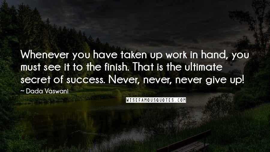 Dada Vaswani Quotes: Whenever you have taken up work in hand, you must see it to the finish. That is the ultimate secret of success. Never, never, never give up!