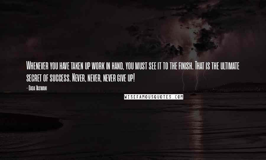 Dada Vaswani Quotes: Whenever you have taken up work in hand, you must see it to the finish. That is the ultimate secret of success. Never, never, never give up!