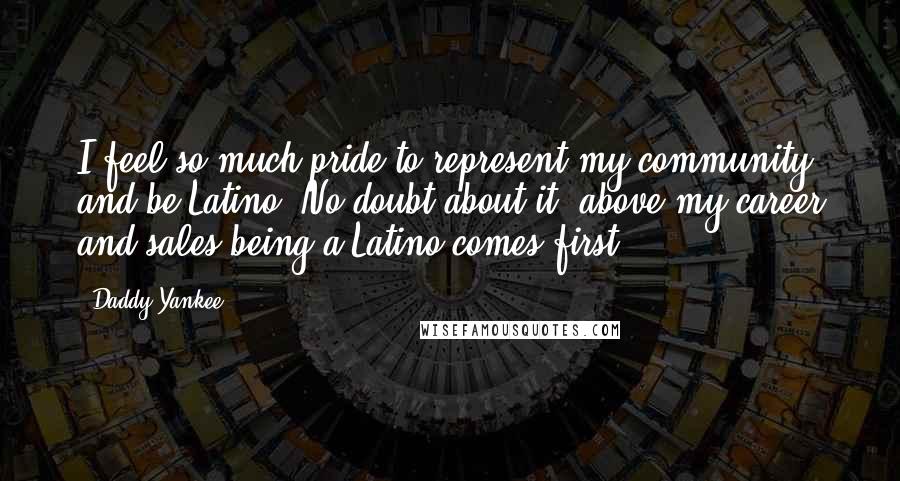 Daddy Yankee Quotes: I feel so much pride to represent my community and be Latino. No doubt about it, above my career and sales being a Latino comes first.