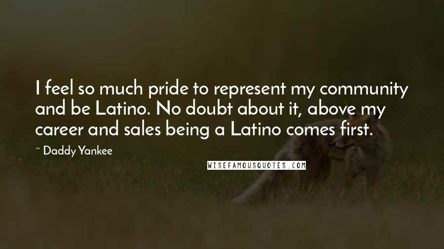 Daddy Yankee Quotes: I feel so much pride to represent my community and be Latino. No doubt about it, above my career and sales being a Latino comes first.