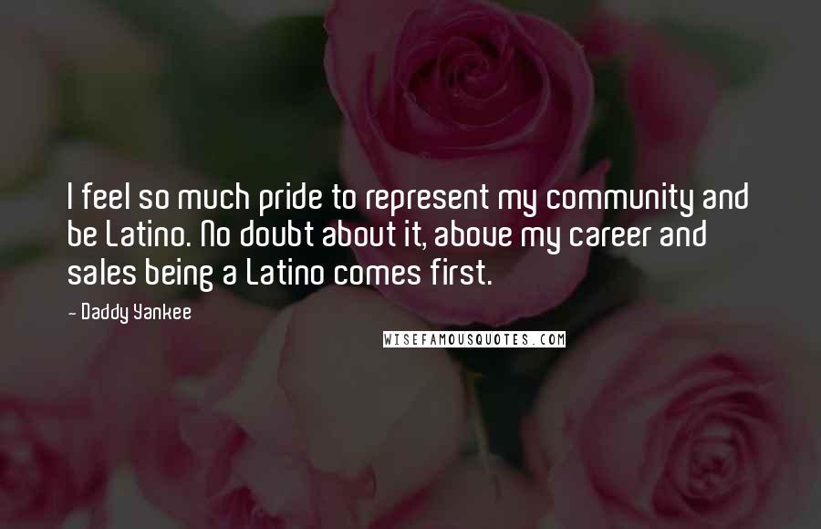 Daddy Yankee Quotes: I feel so much pride to represent my community and be Latino. No doubt about it, above my career and sales being a Latino comes first.