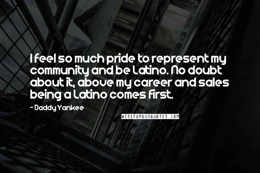 Daddy Yankee Quotes: I feel so much pride to represent my community and be Latino. No doubt about it, above my career and sales being a Latino comes first.