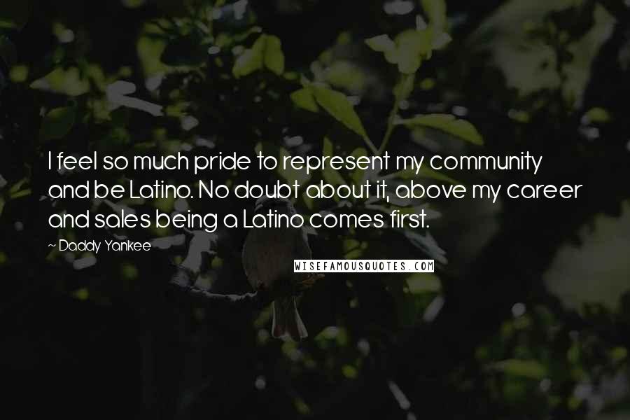 Daddy Yankee Quotes: I feel so much pride to represent my community and be Latino. No doubt about it, above my career and sales being a Latino comes first.