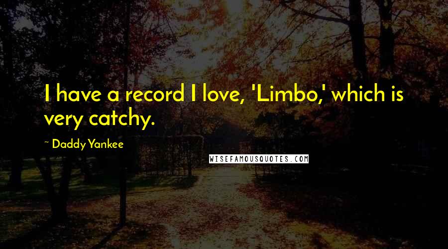 Daddy Yankee Quotes: I have a record I love, 'Limbo,' which is very catchy.