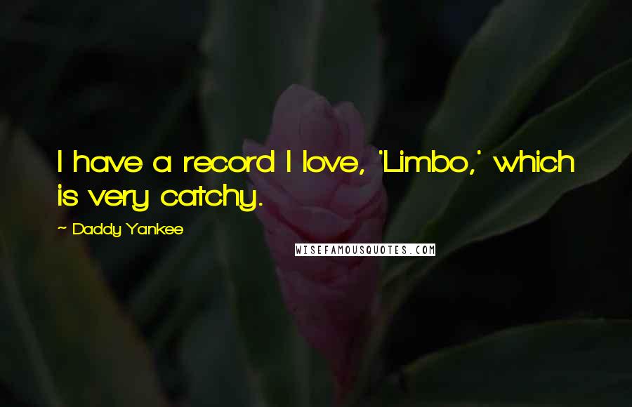 Daddy Yankee Quotes: I have a record I love, 'Limbo,' which is very catchy.