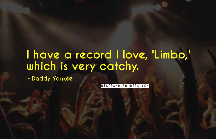 Daddy Yankee Quotes: I have a record I love, 'Limbo,' which is very catchy.