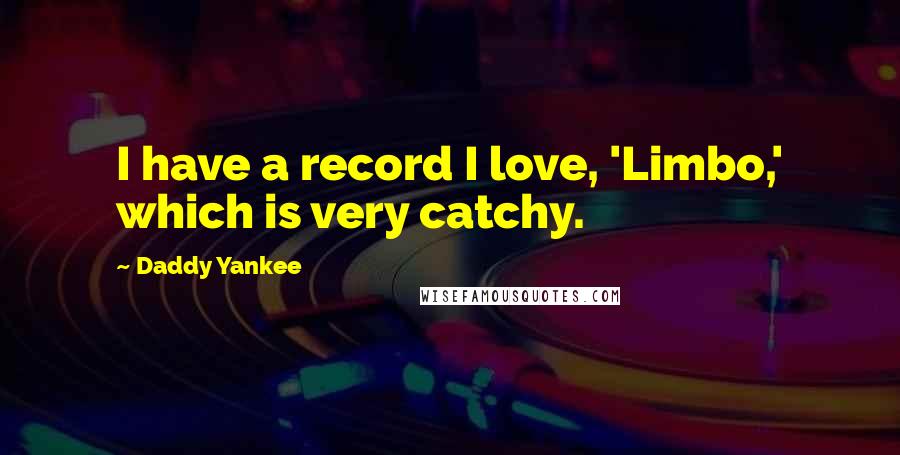 Daddy Yankee Quotes: I have a record I love, 'Limbo,' which is very catchy.