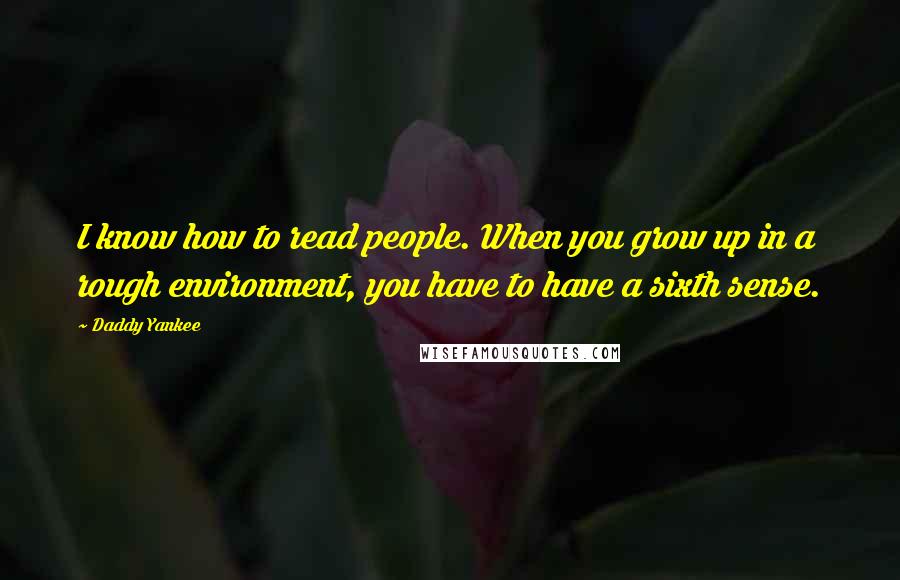Daddy Yankee Quotes: I know how to read people. When you grow up in a rough environment, you have to have a sixth sense.