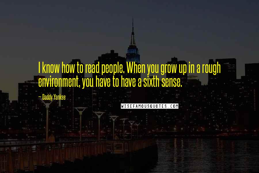 Daddy Yankee Quotes: I know how to read people. When you grow up in a rough environment, you have to have a sixth sense.