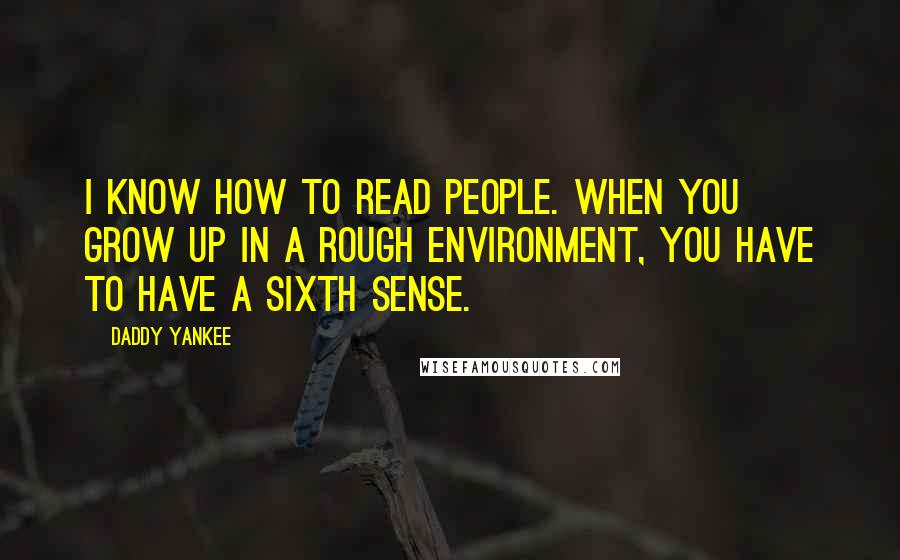 Daddy Yankee Quotes: I know how to read people. When you grow up in a rough environment, you have to have a sixth sense.