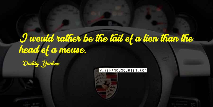 Daddy Yankee Quotes: I would rather be the tail of a lion than the head of a mouse.