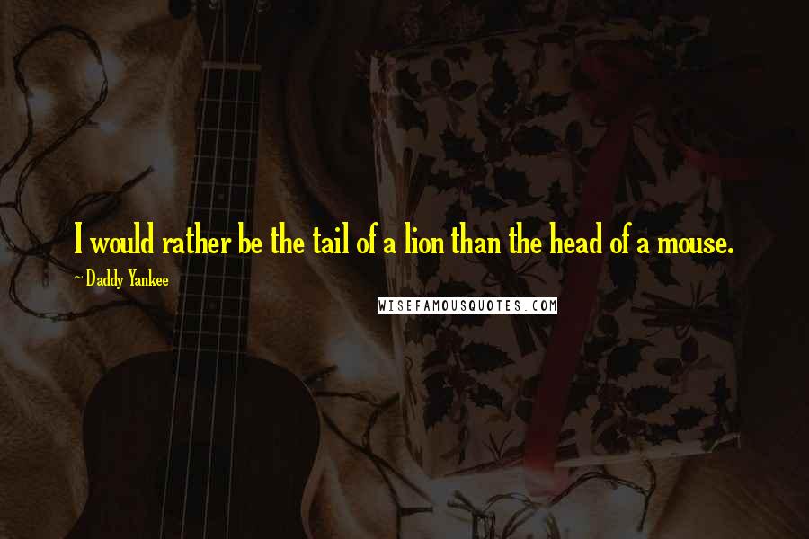 Daddy Yankee Quotes: I would rather be the tail of a lion than the head of a mouse.