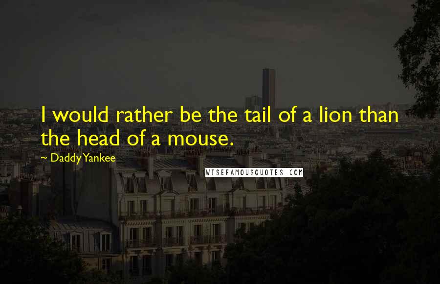 Daddy Yankee Quotes: I would rather be the tail of a lion than the head of a mouse.