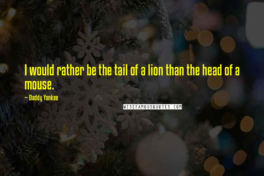 Daddy Yankee Quotes: I would rather be the tail of a lion than the head of a mouse.