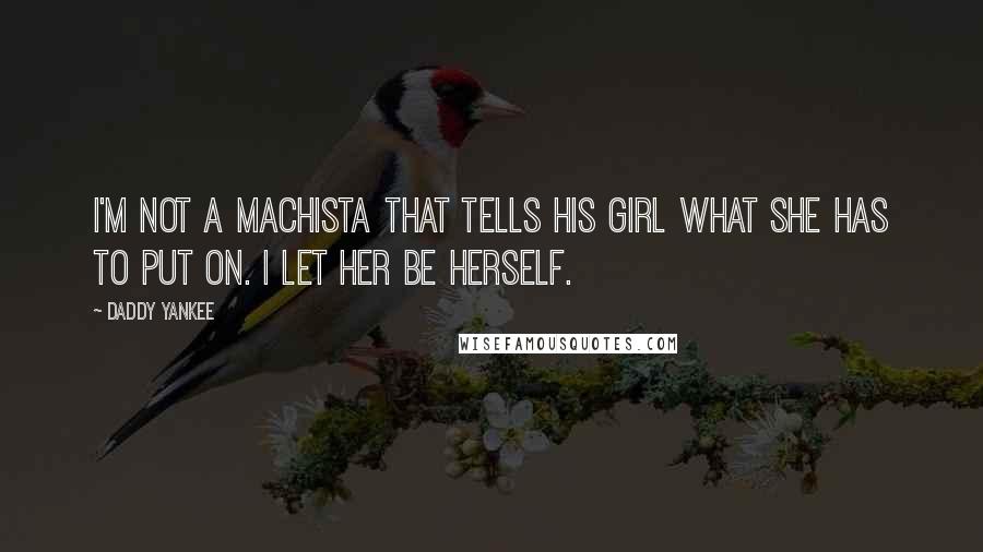 Daddy Yankee Quotes: I'm not a machista that tells his girl what she has to put on. I let her be herself.