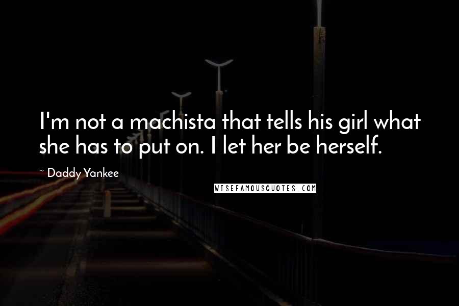 Daddy Yankee Quotes: I'm not a machista that tells his girl what she has to put on. I let her be herself.