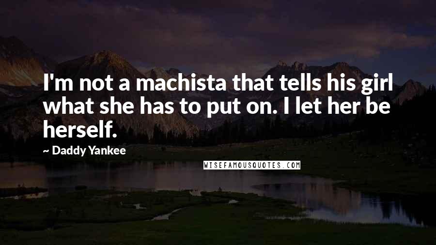 Daddy Yankee Quotes: I'm not a machista that tells his girl what she has to put on. I let her be herself.