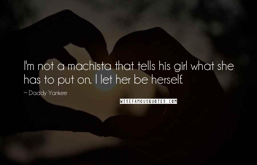 Daddy Yankee Quotes: I'm not a machista that tells his girl what she has to put on. I let her be herself.