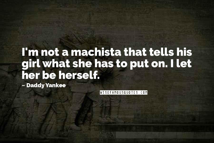 Daddy Yankee Quotes: I'm not a machista that tells his girl what she has to put on. I let her be herself.