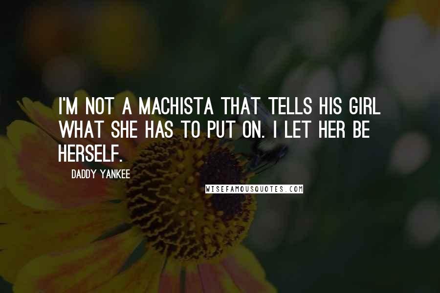 Daddy Yankee Quotes: I'm not a machista that tells his girl what she has to put on. I let her be herself.