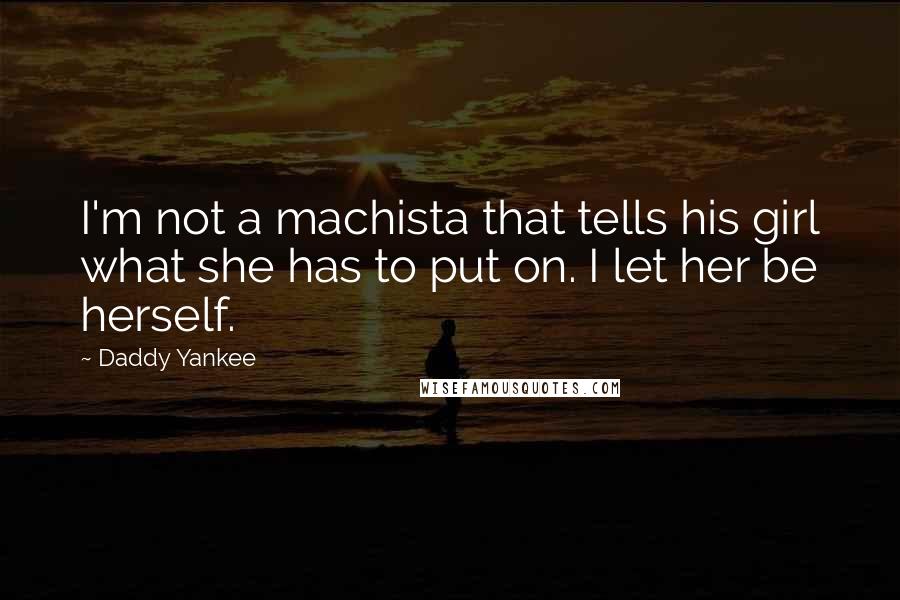 Daddy Yankee Quotes: I'm not a machista that tells his girl what she has to put on. I let her be herself.