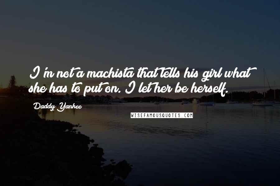 Daddy Yankee Quotes: I'm not a machista that tells his girl what she has to put on. I let her be herself.