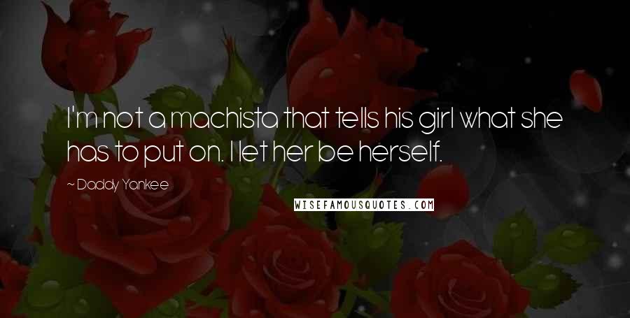 Daddy Yankee Quotes: I'm not a machista that tells his girl what she has to put on. I let her be herself.