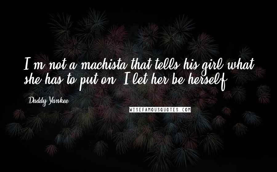 Daddy Yankee Quotes: I'm not a machista that tells his girl what she has to put on. I let her be herself.