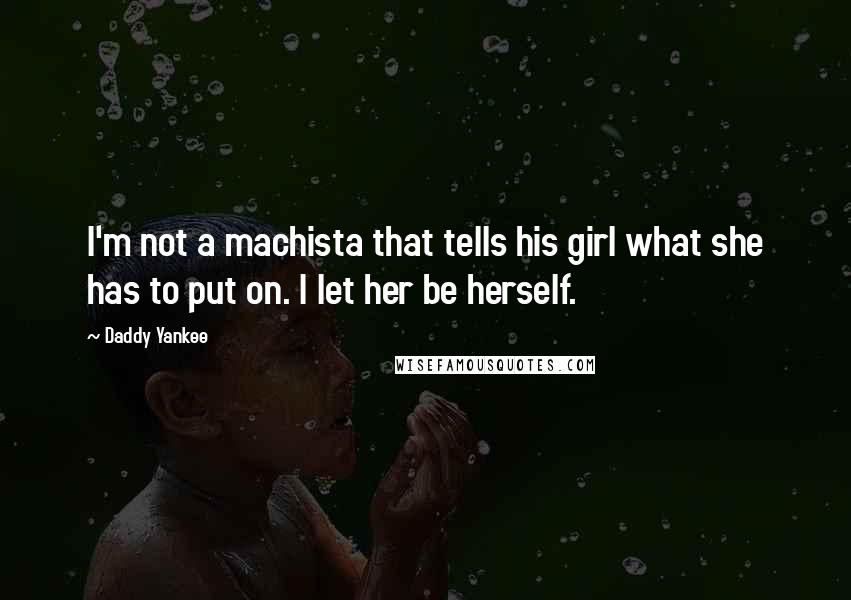 Daddy Yankee Quotes: I'm not a machista that tells his girl what she has to put on. I let her be herself.