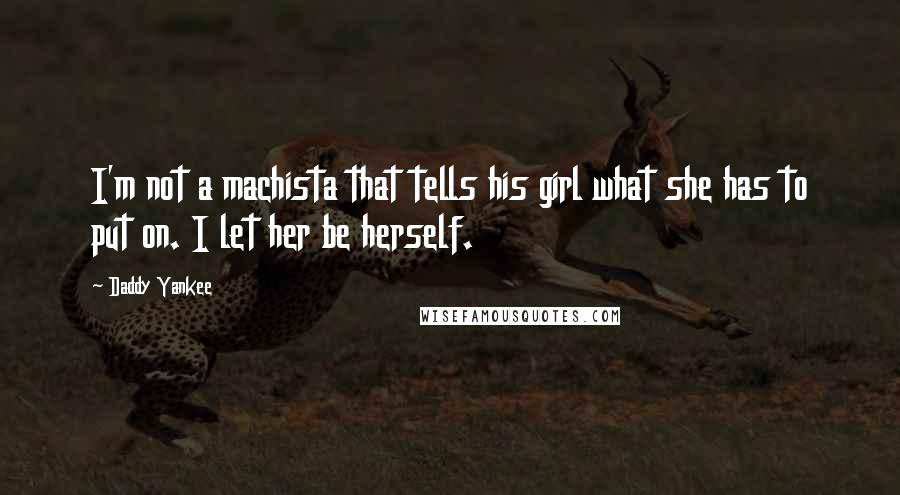 Daddy Yankee Quotes: I'm not a machista that tells his girl what she has to put on. I let her be herself.