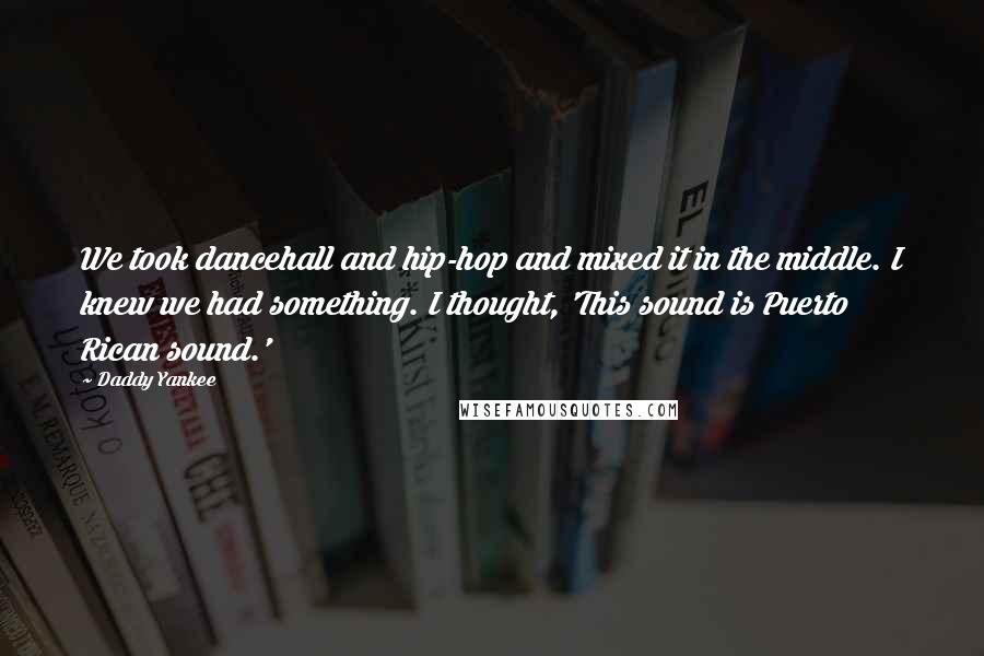 Daddy Yankee Quotes: We took dancehall and hip-hop and mixed it in the middle. I knew we had something. I thought, 'This sound is Puerto Rican sound.'