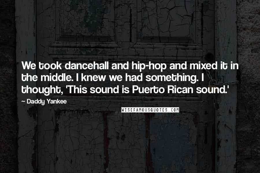 Daddy Yankee Quotes: We took dancehall and hip-hop and mixed it in the middle. I knew we had something. I thought, 'This sound is Puerto Rican sound.'