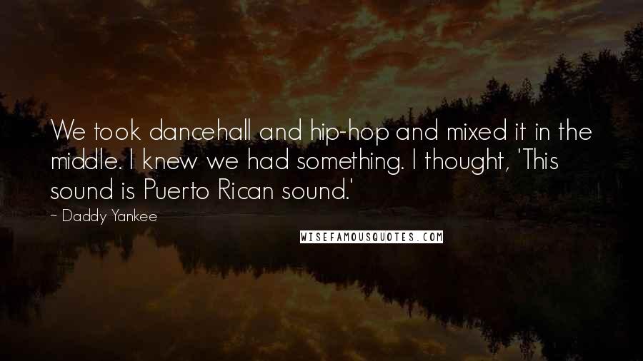Daddy Yankee Quotes: We took dancehall and hip-hop and mixed it in the middle. I knew we had something. I thought, 'This sound is Puerto Rican sound.'