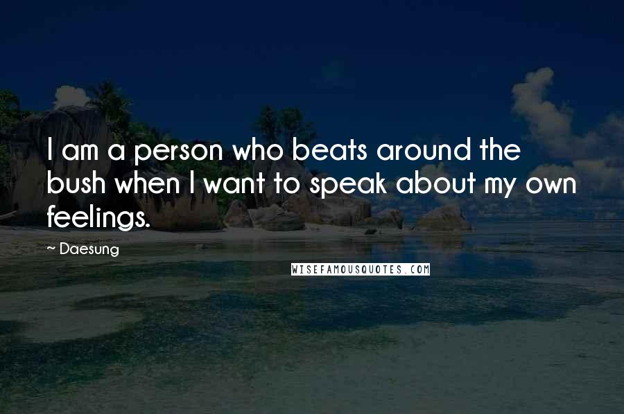 Daesung Quotes: I am a person who beats around the bush when I want to speak about my own feelings.