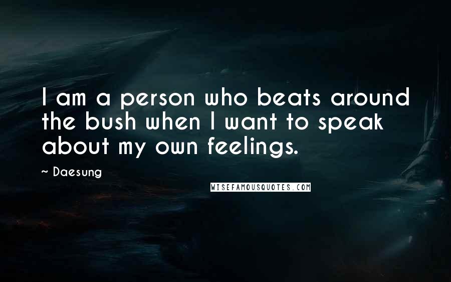 Daesung Quotes: I am a person who beats around the bush when I want to speak about my own feelings.