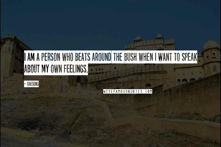 Daesung Quotes: I am a person who beats around the bush when I want to speak about my own feelings.