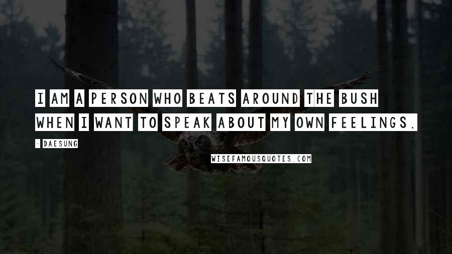 Daesung Quotes: I am a person who beats around the bush when I want to speak about my own feelings.