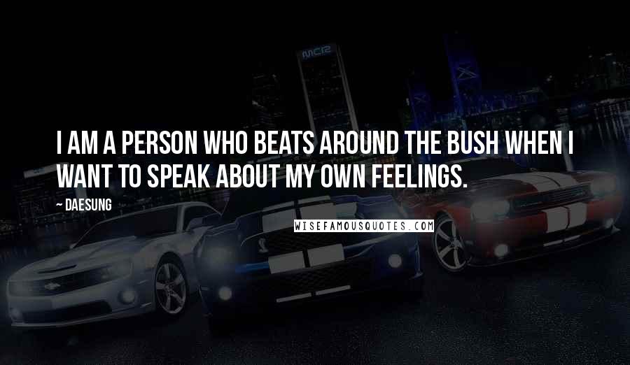 Daesung Quotes: I am a person who beats around the bush when I want to speak about my own feelings.