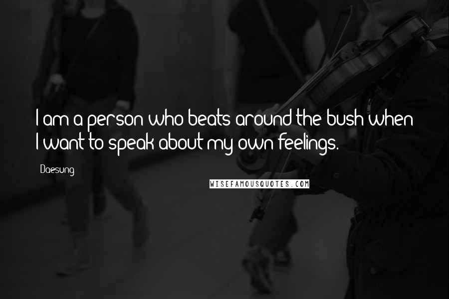 Daesung Quotes: I am a person who beats around the bush when I want to speak about my own feelings.