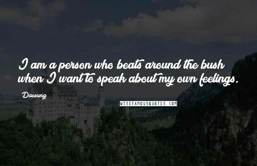 Daesung Quotes: I am a person who beats around the bush when I want to speak about my own feelings.